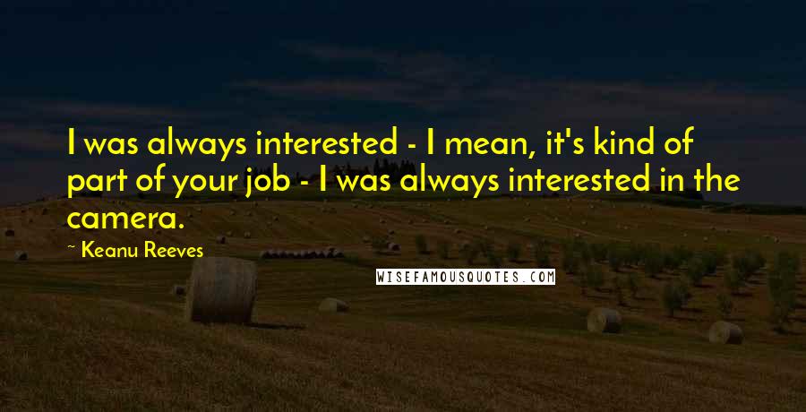 Keanu Reeves Quotes: I was always interested - I mean, it's kind of part of your job - I was always interested in the camera.