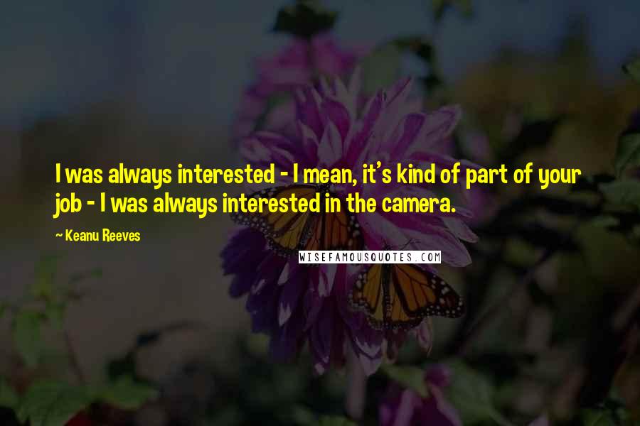 Keanu Reeves Quotes: I was always interested - I mean, it's kind of part of your job - I was always interested in the camera.