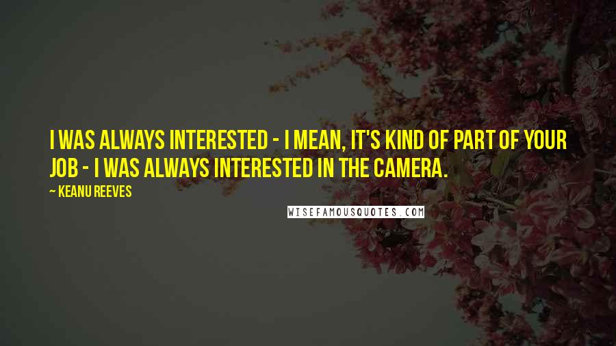 Keanu Reeves Quotes: I was always interested - I mean, it's kind of part of your job - I was always interested in the camera.