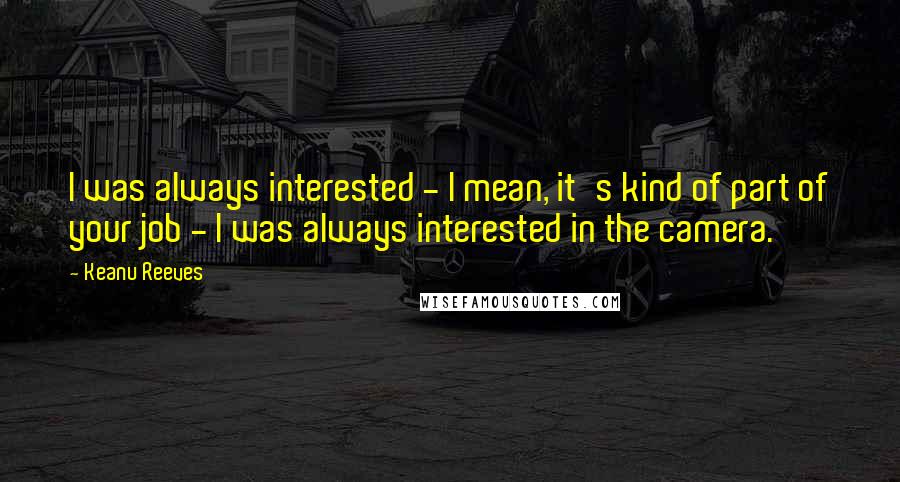 Keanu Reeves Quotes: I was always interested - I mean, it's kind of part of your job - I was always interested in the camera.