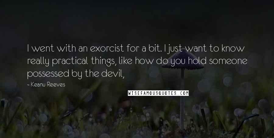 Keanu Reeves Quotes: I went with an exorcist for a bit. I just want to know really practical things, like how do you hold someone possessed by the devil,