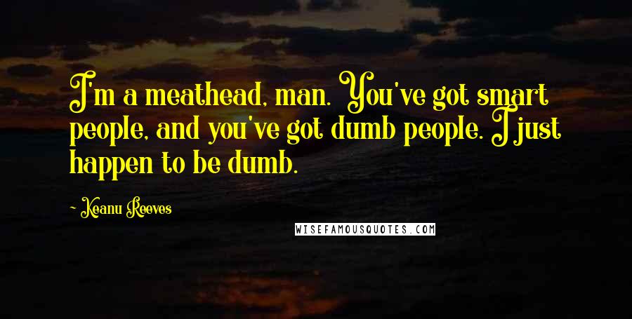 Keanu Reeves Quotes: I'm a meathead, man. You've got smart people, and you've got dumb people. I just happen to be dumb.