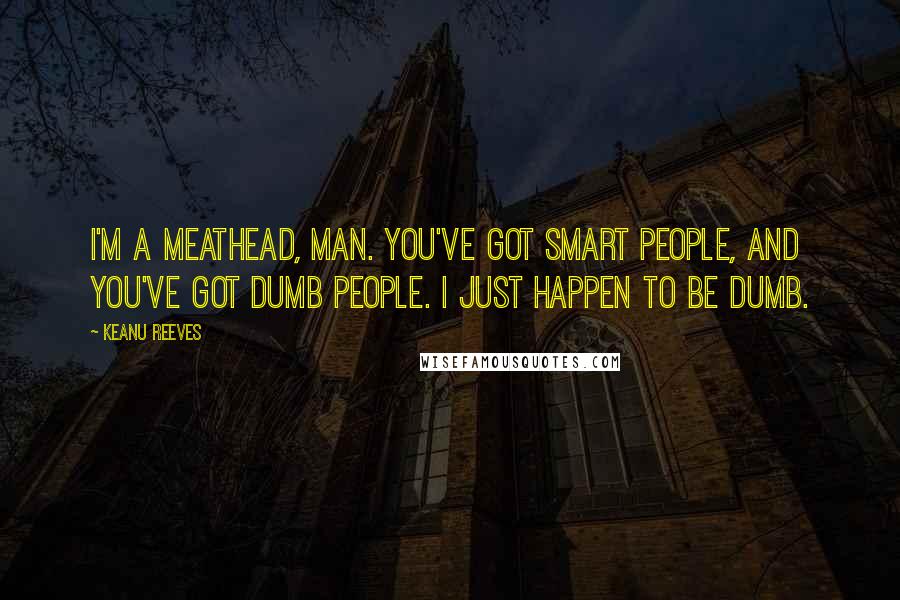 Keanu Reeves Quotes: I'm a meathead, man. You've got smart people, and you've got dumb people. I just happen to be dumb.