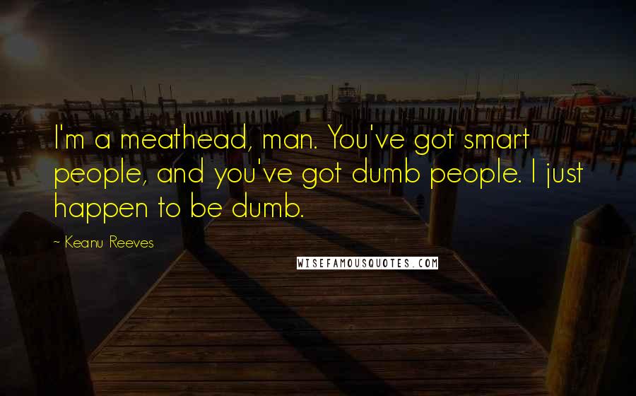 Keanu Reeves Quotes: I'm a meathead, man. You've got smart people, and you've got dumb people. I just happen to be dumb.