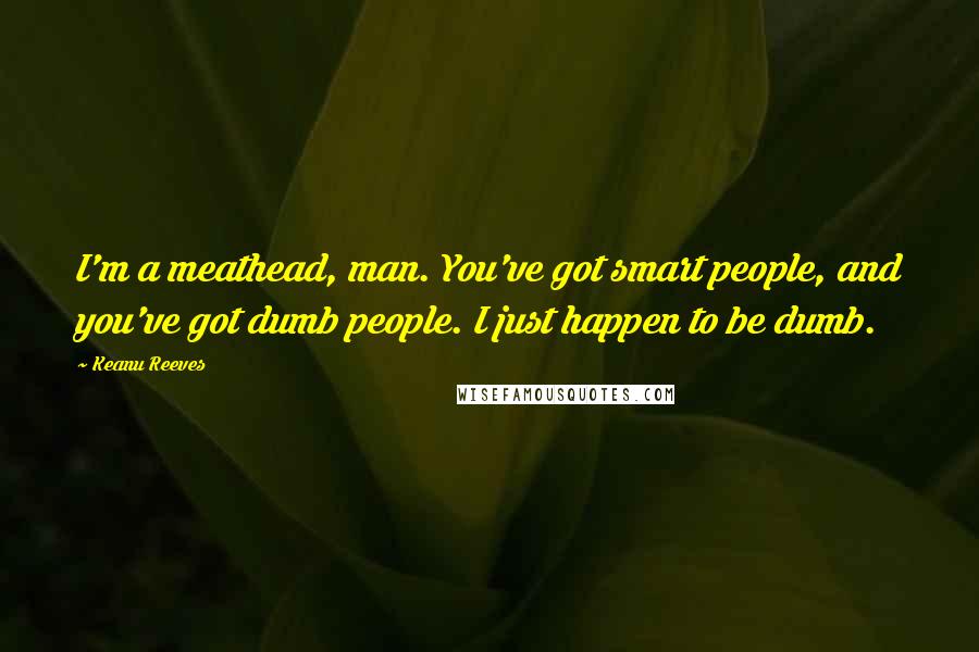 Keanu Reeves Quotes: I'm a meathead, man. You've got smart people, and you've got dumb people. I just happen to be dumb.