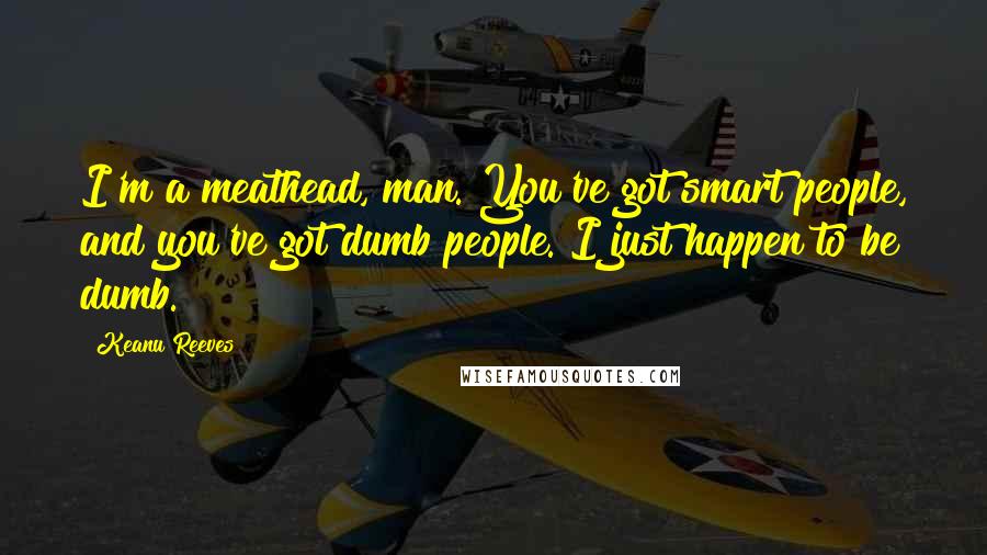 Keanu Reeves Quotes: I'm a meathead, man. You've got smart people, and you've got dumb people. I just happen to be dumb.