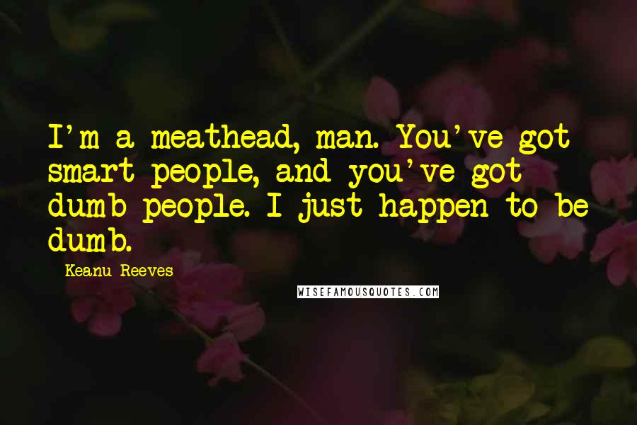 Keanu Reeves Quotes: I'm a meathead, man. You've got smart people, and you've got dumb people. I just happen to be dumb.