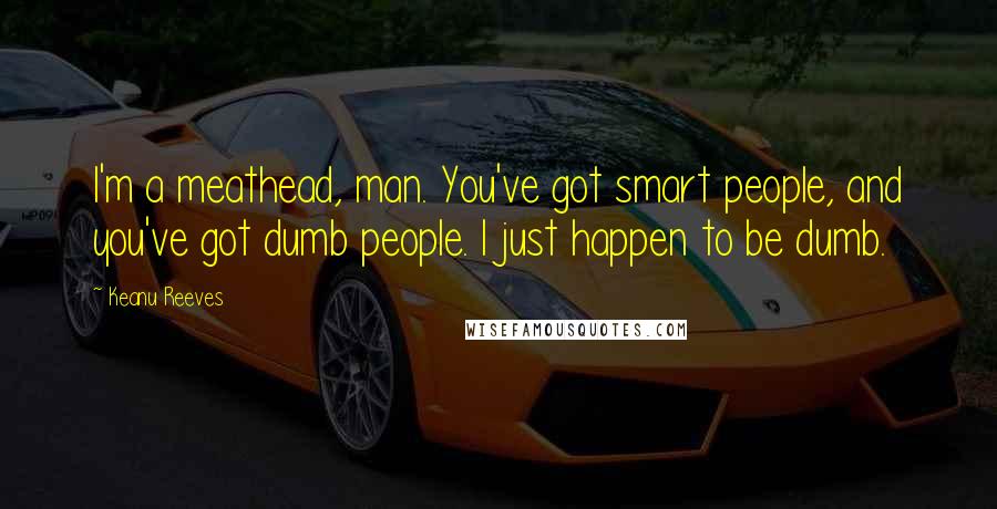 Keanu Reeves Quotes: I'm a meathead, man. You've got smart people, and you've got dumb people. I just happen to be dumb.