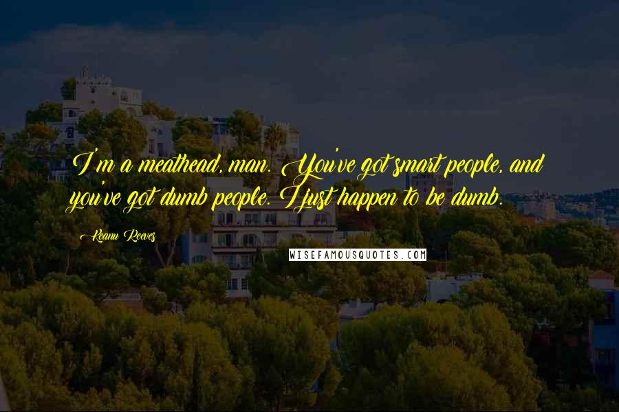 Keanu Reeves Quotes: I'm a meathead, man. You've got smart people, and you've got dumb people. I just happen to be dumb.