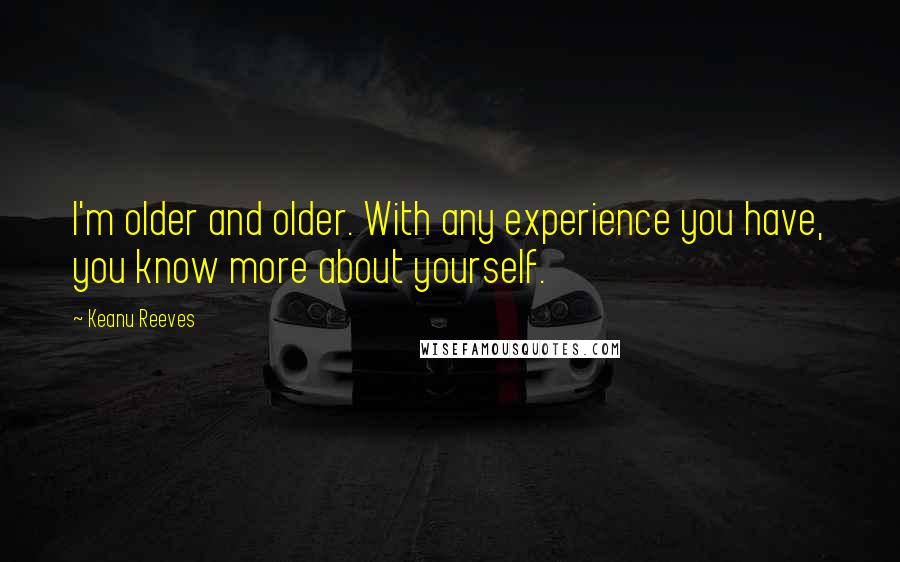 Keanu Reeves Quotes: I'm older and older. With any experience you have, you know more about yourself.