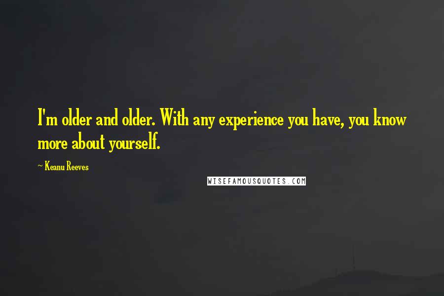 Keanu Reeves Quotes: I'm older and older. With any experience you have, you know more about yourself.