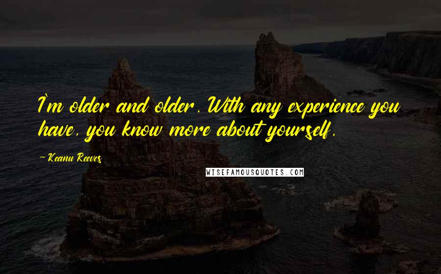 Keanu Reeves Quotes: I'm older and older. With any experience you have, you know more about yourself.