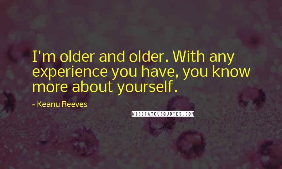 Keanu Reeves Quotes: I'm older and older. With any experience you have, you know more about yourself.