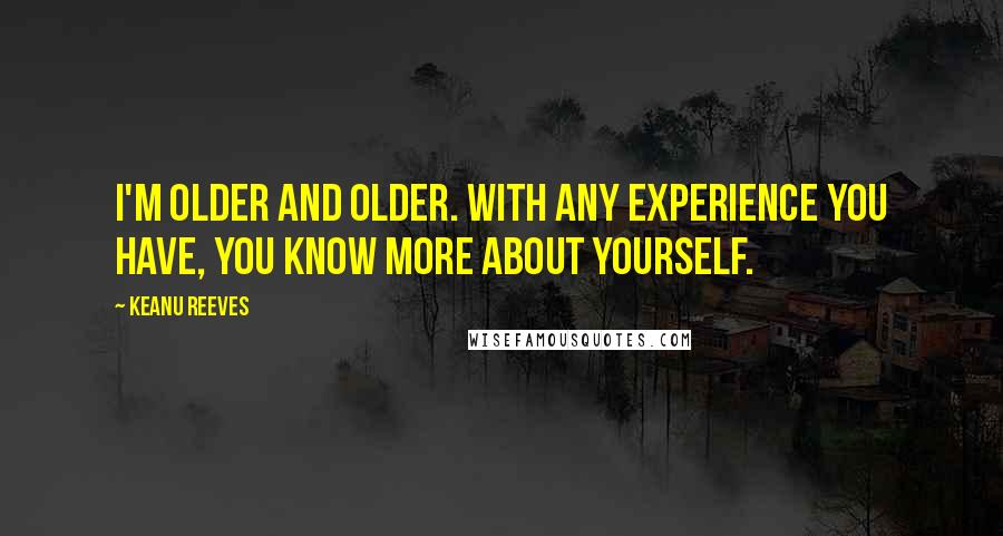 Keanu Reeves Quotes: I'm older and older. With any experience you have, you know more about yourself.