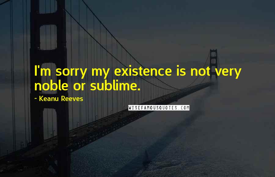 Keanu Reeves Quotes: I'm sorry my existence is not very noble or sublime.