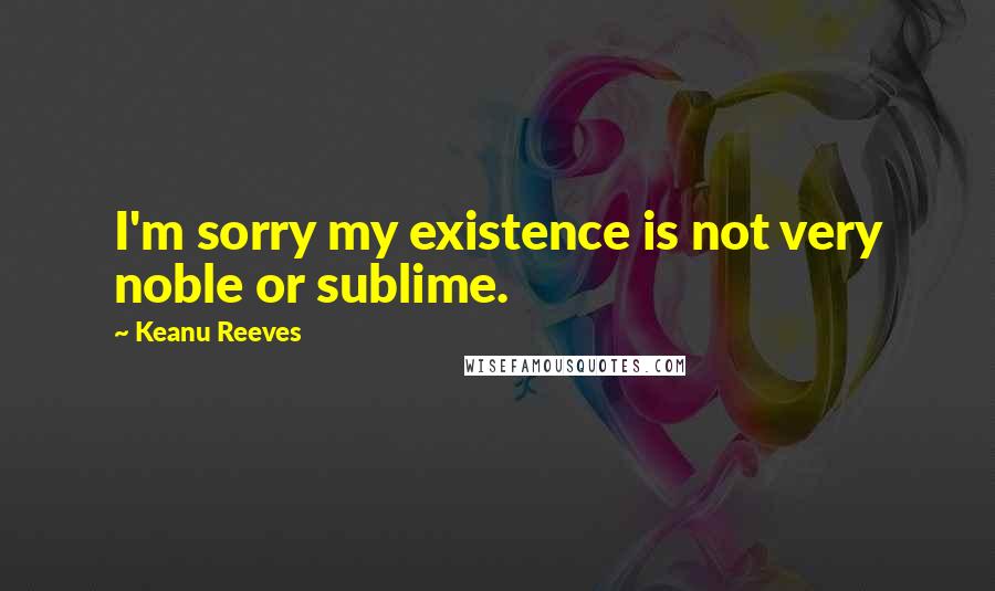 Keanu Reeves Quotes: I'm sorry my existence is not very noble or sublime.