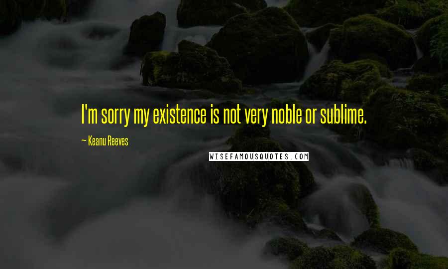 Keanu Reeves Quotes: I'm sorry my existence is not very noble or sublime.