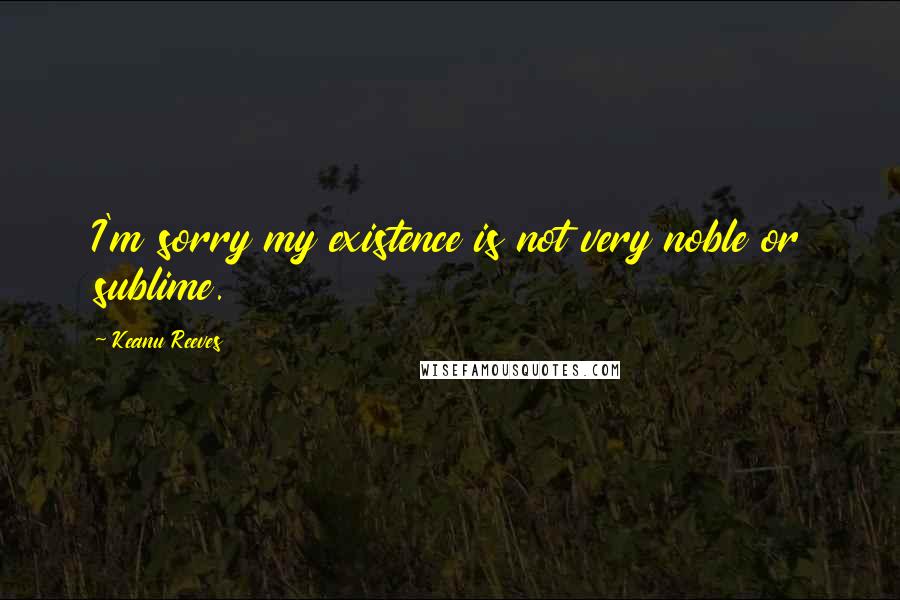 Keanu Reeves Quotes: I'm sorry my existence is not very noble or sublime.