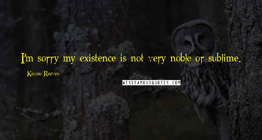 Keanu Reeves Quotes: I'm sorry my existence is not very noble or sublime.