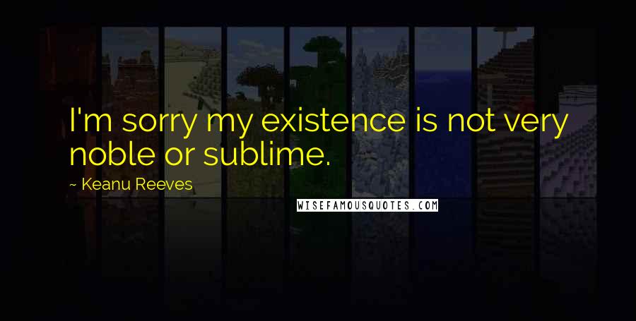 Keanu Reeves Quotes: I'm sorry my existence is not very noble or sublime.