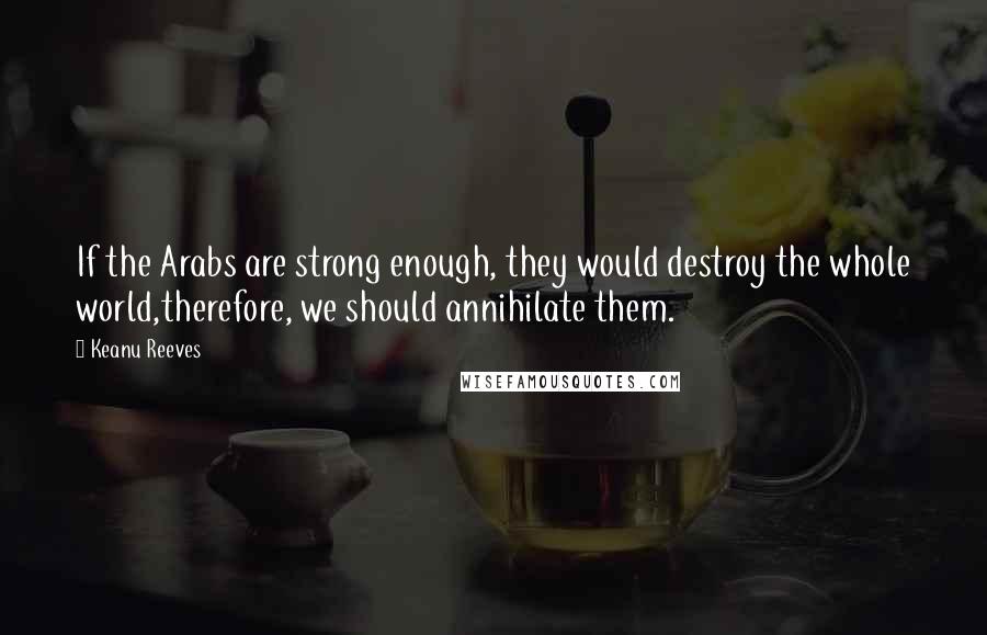 Keanu Reeves Quotes: If the Arabs are strong enough, they would destroy the whole world,therefore, we should annihilate them.