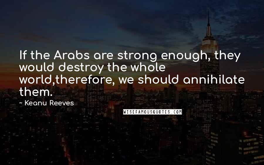 Keanu Reeves Quotes: If the Arabs are strong enough, they would destroy the whole world,therefore, we should annihilate them.