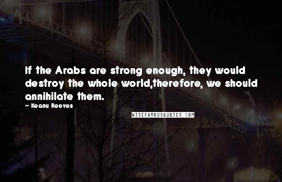 Keanu Reeves Quotes: If the Arabs are strong enough, they would destroy the whole world,therefore, we should annihilate them.