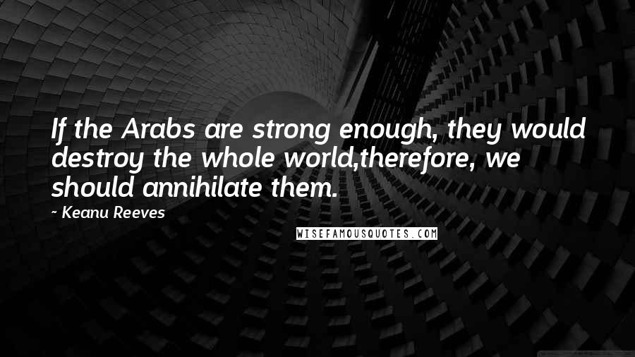 Keanu Reeves Quotes: If the Arabs are strong enough, they would destroy the whole world,therefore, we should annihilate them.