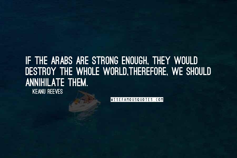 Keanu Reeves Quotes: If the Arabs are strong enough, they would destroy the whole world,therefore, we should annihilate them.