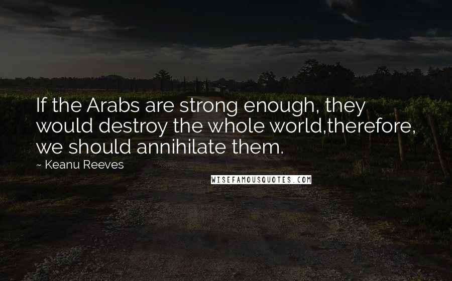 Keanu Reeves Quotes: If the Arabs are strong enough, they would destroy the whole world,therefore, we should annihilate them.