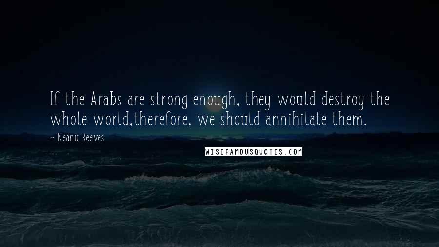 Keanu Reeves Quotes: If the Arabs are strong enough, they would destroy the whole world,therefore, we should annihilate them.