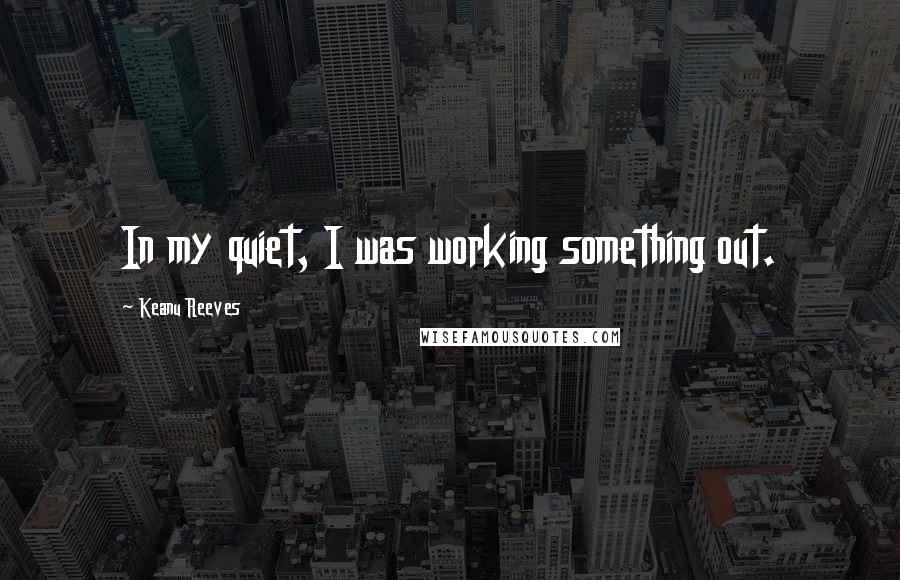 Keanu Reeves Quotes: In my quiet, I was working something out.