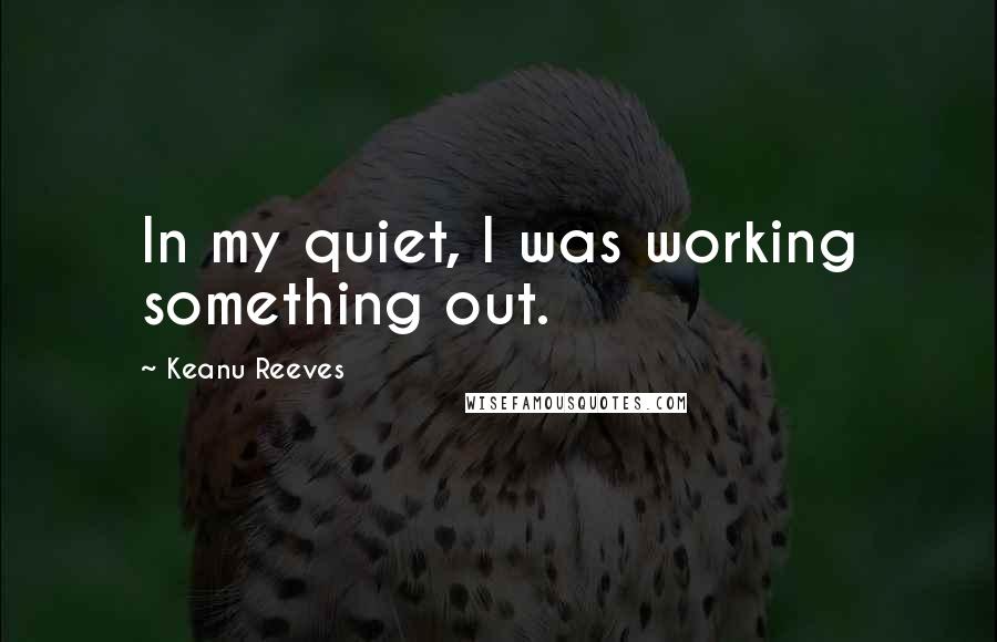 Keanu Reeves Quotes: In my quiet, I was working something out.