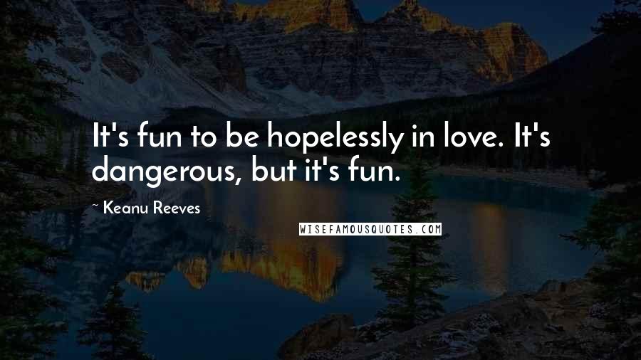 Keanu Reeves Quotes: It's fun to be hopelessly in love. It's dangerous, but it's fun.