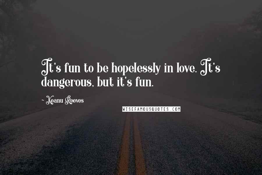 Keanu Reeves Quotes: It's fun to be hopelessly in love. It's dangerous, but it's fun.