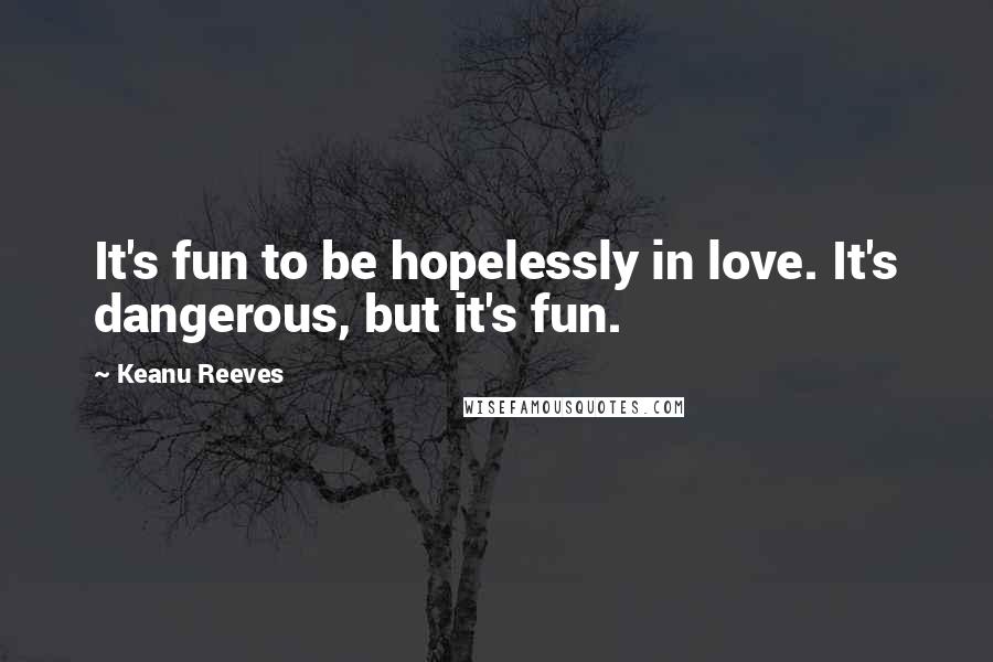 Keanu Reeves Quotes: It's fun to be hopelessly in love. It's dangerous, but it's fun.