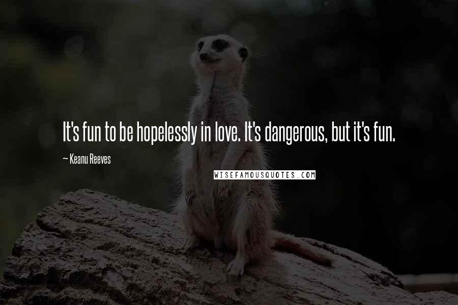 Keanu Reeves Quotes: It's fun to be hopelessly in love. It's dangerous, but it's fun.