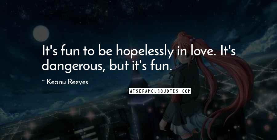 Keanu Reeves Quotes: It's fun to be hopelessly in love. It's dangerous, but it's fun.