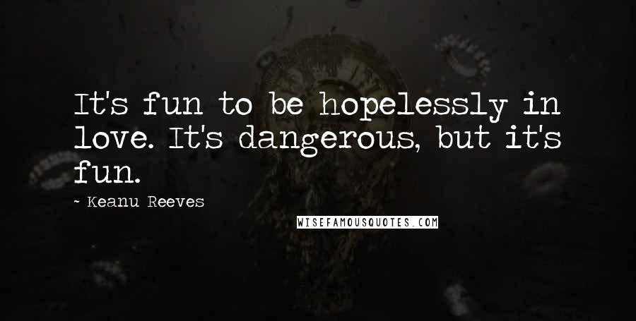 Keanu Reeves Quotes: It's fun to be hopelessly in love. It's dangerous, but it's fun.