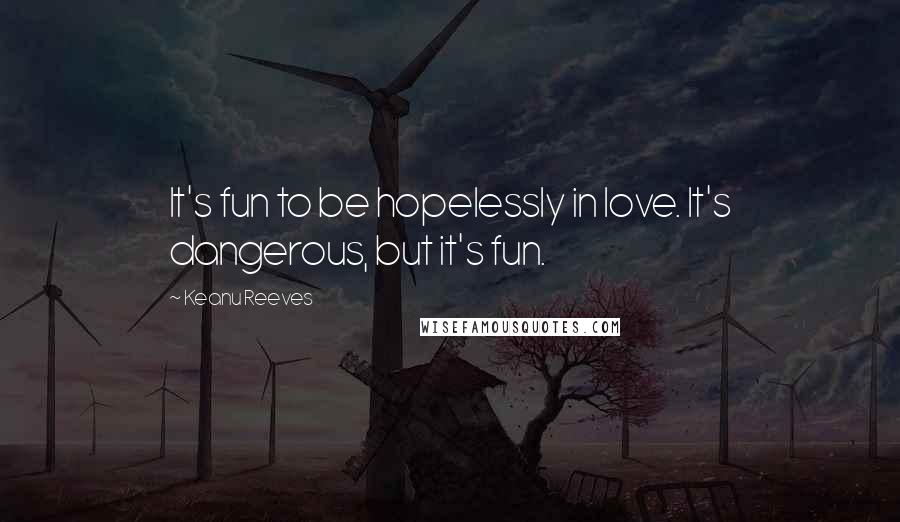 Keanu Reeves Quotes: It's fun to be hopelessly in love. It's dangerous, but it's fun.