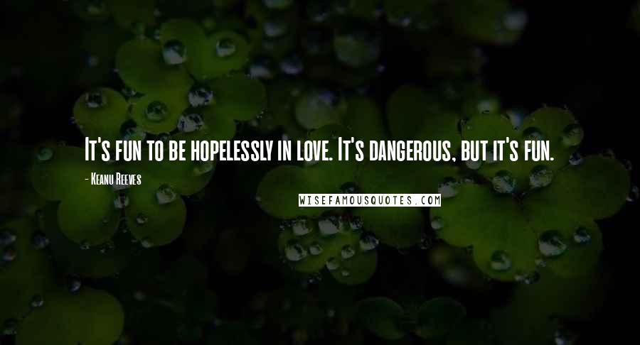 Keanu Reeves Quotes: It's fun to be hopelessly in love. It's dangerous, but it's fun.