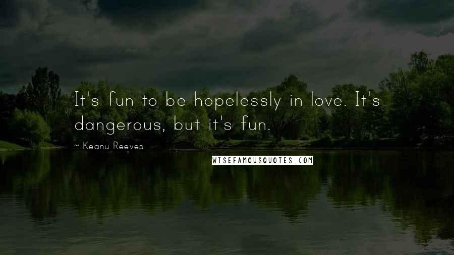 Keanu Reeves Quotes: It's fun to be hopelessly in love. It's dangerous, but it's fun.