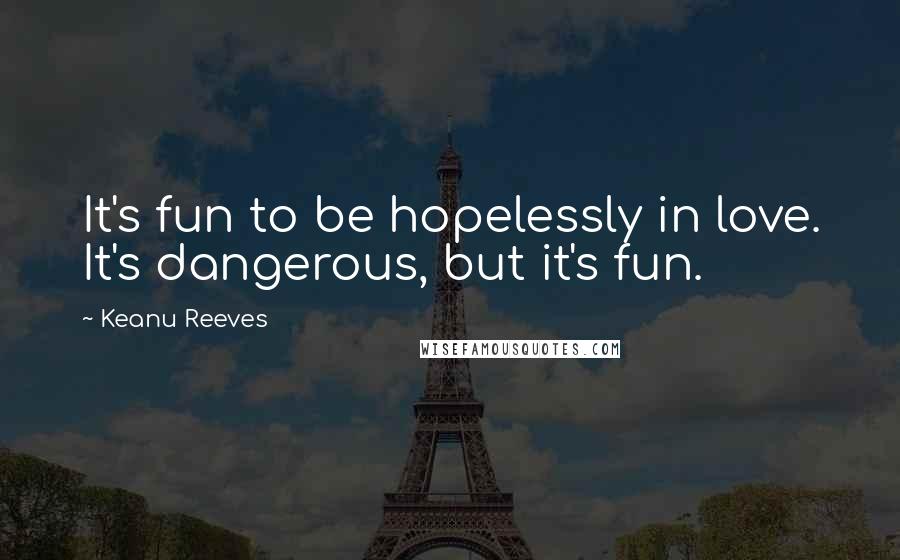 Keanu Reeves Quotes: It's fun to be hopelessly in love. It's dangerous, but it's fun.