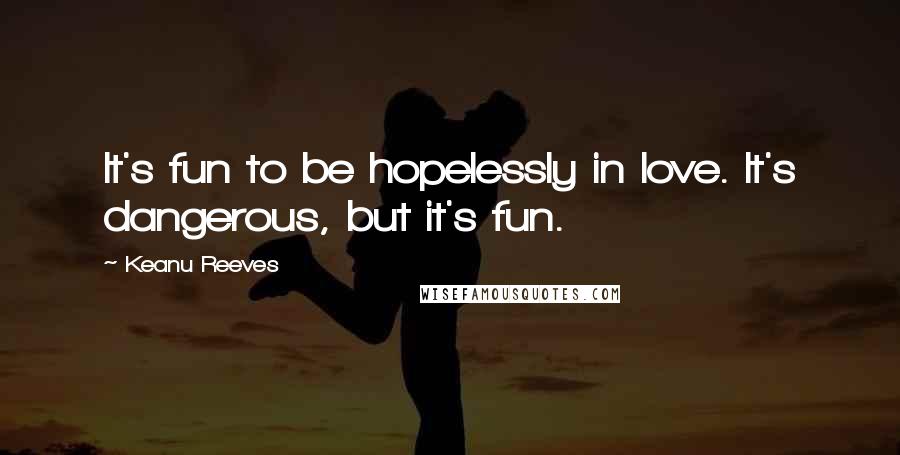 Keanu Reeves Quotes: It's fun to be hopelessly in love. It's dangerous, but it's fun.