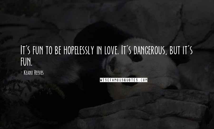 Keanu Reeves Quotes: It's fun to be hopelessly in love. It's dangerous, but it's fun.