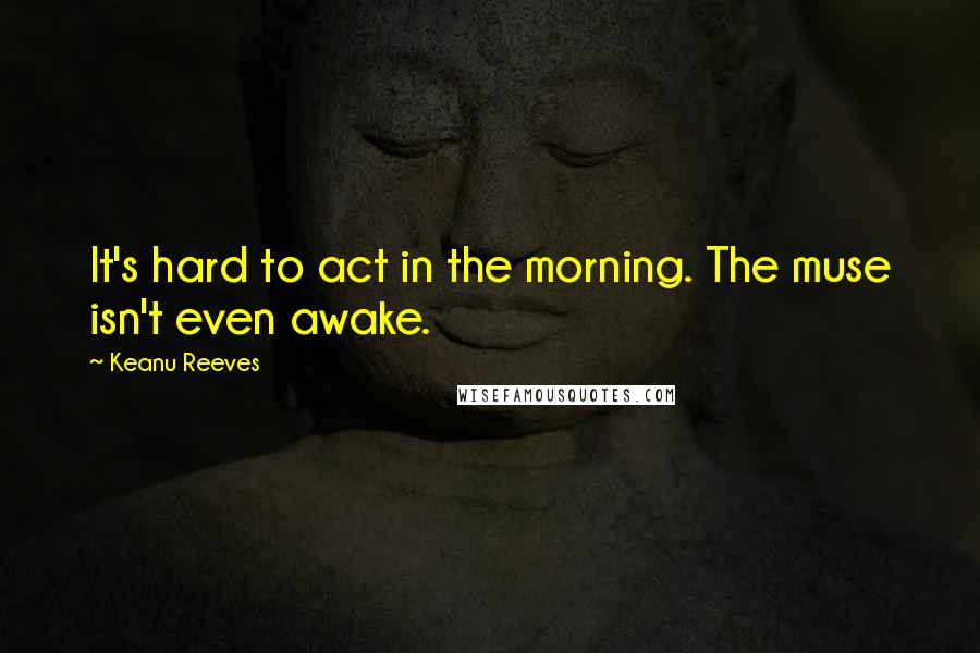 Keanu Reeves Quotes: It's hard to act in the morning. The muse isn't even awake.