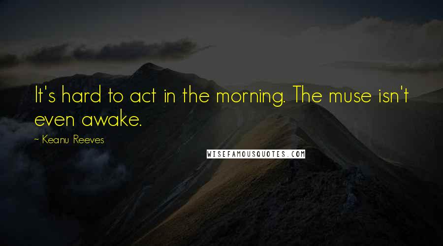 Keanu Reeves Quotes: It's hard to act in the morning. The muse isn't even awake.