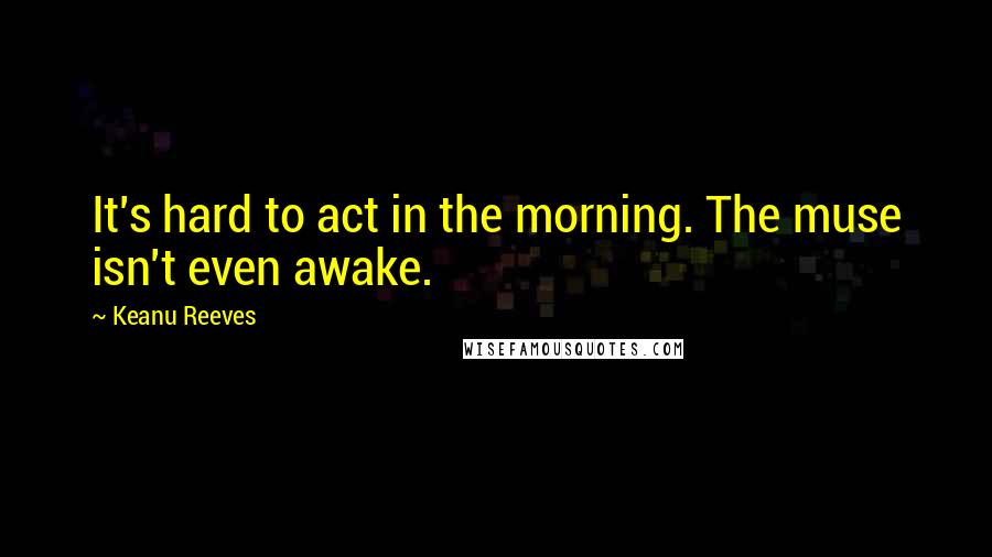 Keanu Reeves Quotes: It's hard to act in the morning. The muse isn't even awake.