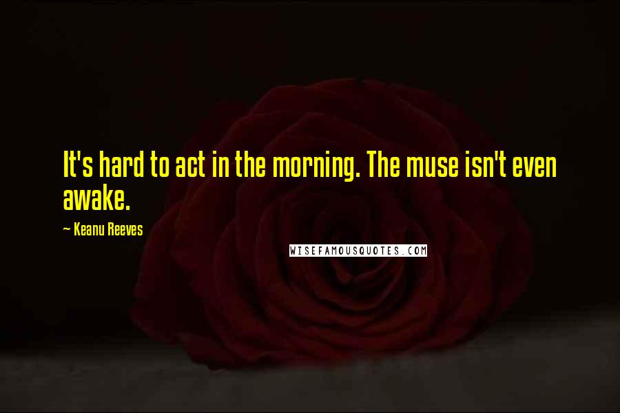 Keanu Reeves Quotes: It's hard to act in the morning. The muse isn't even awake.