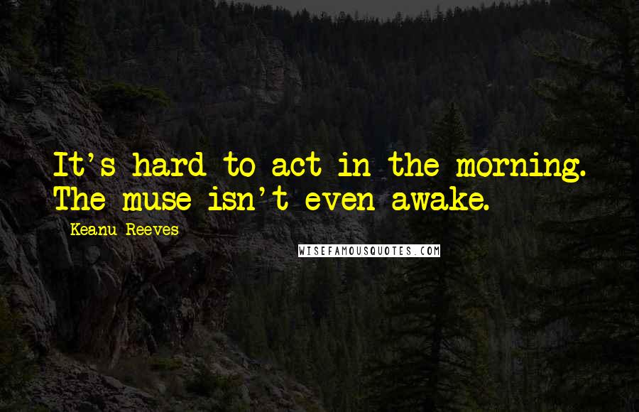 Keanu Reeves Quotes: It's hard to act in the morning. The muse isn't even awake.